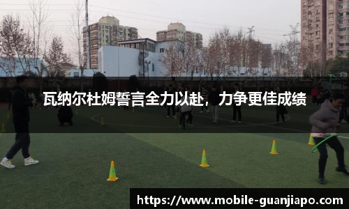 瓦纳尔杜姆誓言全力以赴，力争更佳成绩