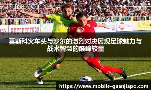 莫斯科火车头与沙尔的激烈对决展现足球魅力与战术智慧的巅峰较量