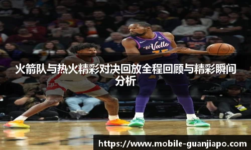 火箭队与热火精彩对决回放全程回顾与精彩瞬间分析